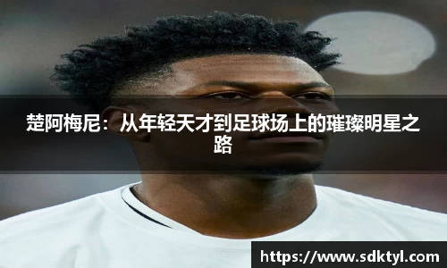 楚阿梅尼：从年轻天才到足球场上的璀璨明星之路