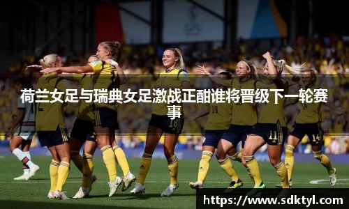 荷兰女足与瑞典女足激战正酣谁将晋级下一轮赛事