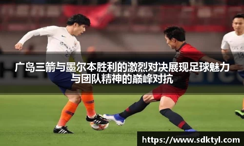 广岛三箭与墨尔本胜利的激烈对决展现足球魅力与团队精神的巅峰对抗
